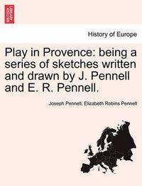 Cover image for Play in Provence: Being a Series of Sketches Written and Drawn by J. Pennell and E. R. Pennell.