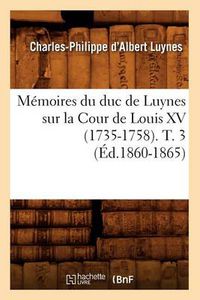 Cover image for Memoires Du Duc de Luynes Sur La Cour de Louis XV (1735-1758). T. 3 (Ed.1860-1865)