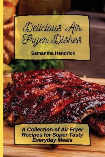 Cover image for Delicious Air Fryer Dishes: A Collection of Air Fryer Recipes for Super Tasty Everyday Meals