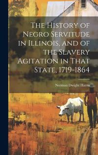 Cover image for The History of Negro Servitude in Illinois, and of the Slavery Agitation in That State, 1719-1864