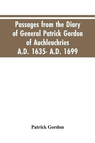 Cover image for Passages from the diary of General Patrick Gordon of Auchleuchries. A.D. 1635- A.D. 1699