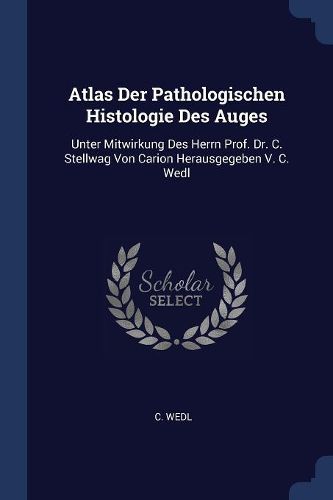 Cover image for Atlas Der Pathologischen Histologie Des Auges: Unter Mitwirkung Des Herrn Prof. Dr. C. Stellwag Von Carion Herausgegeben V. C. Wedl