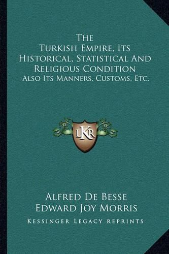 The Turkish Empire, Its Historical, Statistical and Religious Condition: Also Its Manners, Customs, Etc.