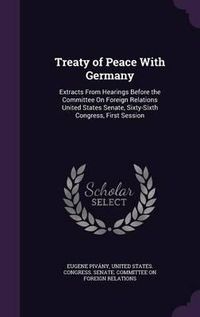 Cover image for Treaty of Peace with Germany: Extracts from Hearings Before the Committee on Foreign Relations United States Senate, Sixty-Sixth Congress, First Session