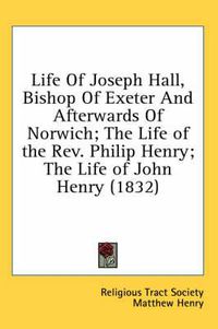 Cover image for Life of Joseph Hall, Bishop of Exeter and Afterwards of Norwich; The Life of the REV. Philip Henry; The Life of John Henry (1832)