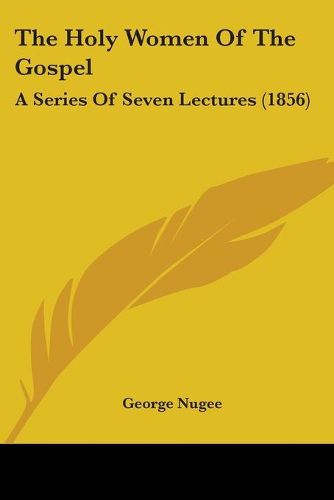 Cover image for The Holy Women Of The Gospel: A Series Of Seven Lectures (1856)