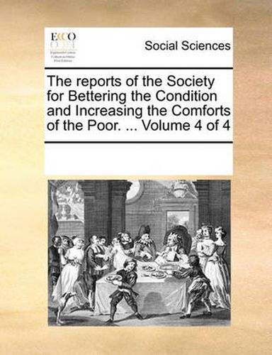 Cover image for The Reports of the Society for Bettering the Condition and Increasing the Comforts of the Poor. ... Volume 4 of 4
