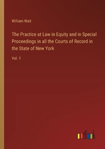 Cover image for The Practice at Law in Equity and in Special Proceedings in all the Courts of Record in the State of New York