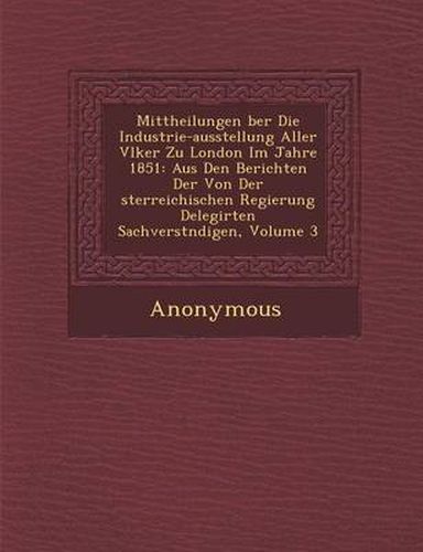 Cover image for Mittheilungen Ber Die Industrie-Ausstellung Aller V Lker Zu London Im Jahre 1851: Aus Den Berichten Der Von Der Sterreichischen Regierung Delegirten S