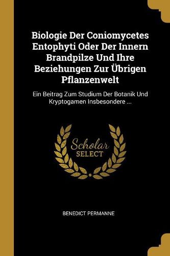 Cover image for Biologie Der Coniomycetes Entophyti Oder Der Innern Brandpilze Und Ihre Beziehungen Zur UEbrigen Pflanzenwelt