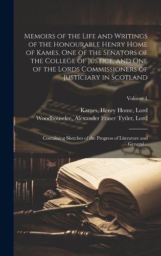 Cover image for Memoirs of the Life and Writings of the Honourable Henry Home of Kames, One of the Senators of the College of Justice, and One of the Lords Commissioners of Justiciary in Scotland
