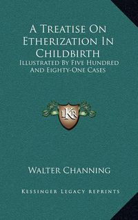 Cover image for A Treatise on Etherization in Childbirth: Illustrated by Five Hundred and Eighty-One Cases