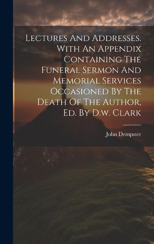 Cover image for Lectures And Addresses. With An Appendix Containing The Funeral Sermon And Memorial Services Occasioned By The Death Of The Author, Ed. By D.w. Clark