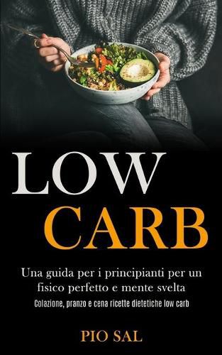 Cover image for Low Carb: Una guida per i principianti per un fisico perfetto e mente svelta (Colazione, pranzo e cena ricette dietetiche low carb)