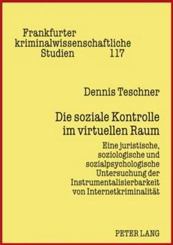 Die Soziale Kontrolle Im Virtuellen Raum: Eine Juristische, Soziologische Und Sozialpsychologische Untersuchung Der Instrumentalisierbarkeit Von Internetkriminalitaet