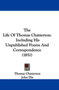 Cover image for The Life of Thomas Chatterton: Including His Unpublished Poems and Correspondence (1851)