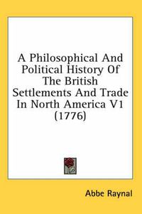 Cover image for A Philosophical and Political History of the British Settlements and Trade in North America V1 (1776)