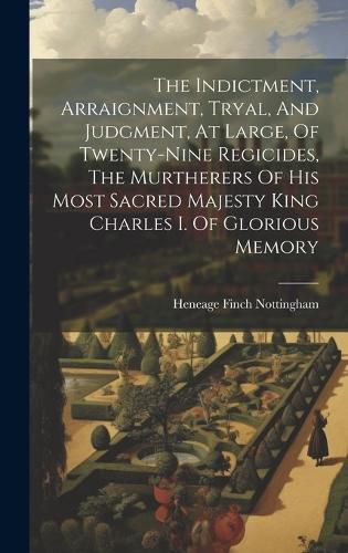 Cover image for The Indictment, Arraignment, Tryal, And Judgment, At Large, Of Twenty-nine Regicides, The Murtherers Of His Most Sacred Majesty King Charles I. Of Glorious Memory