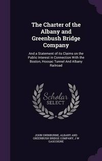 Cover image for The Charter of the Albany and Greenbush Bridge Company: And a Statement of Its Claims on the Public Interest in Connection with the Boston, Hoosac Tunnel and Albany Railroad