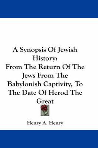 Cover image for A Synopsis of Jewish History: From the Return of the Jews from the Babylonish Captivity, to the Date of Herod the Great