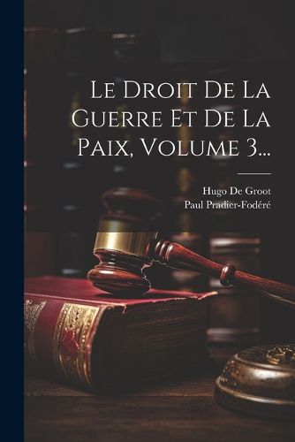 Le Droit De La Guerre Et De La Paix, Volume 3..., Hugo De Groot, Paul ...