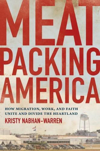 Cover image for Meatpacking America: How Migration, Work, and Faith Unite and Divide the Heartland