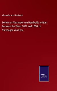 Cover image for Letters of Alexander von Humboldt, written between the Years 1827 and 1858, to Varnhagen von Ense