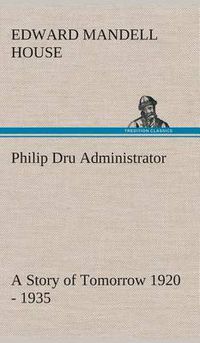 Cover image for Philip Dru Administrator: a Story of Tomorrow 1920 - 1935