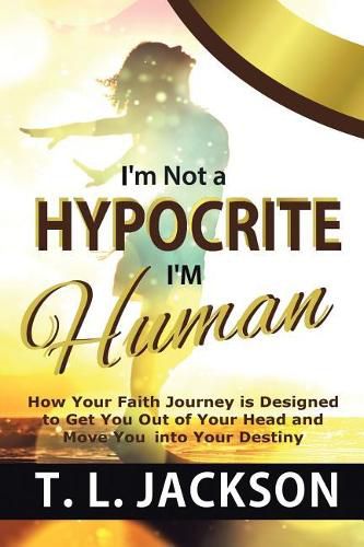 Cover image for I'm Not a Hypocrite I'm Human: How Your Faith Journey Is Designed to Get You Out of Your Head and Move You Into Your Destiny