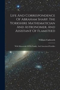 Cover image for Life And Correspondence Of Abraham Sharp, The Yorkshire Mathematician And Astronomer, And Assistant Of Flamsteed