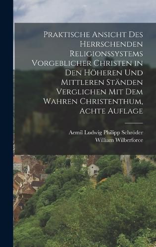 Cover image for Praktische Ansicht des herrschenden Religionssystems vorgeblicher Christen in den hoeheren und mittleren Staenden verglichen mit dem wahren Christenthum, Achte Auflage