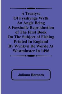 Cover image for A Treatyse of Fysshynge wyth an Angle Being a facsimile reproduction of the first book on the subject of fishing printed in England by Wynkyn de Worde at Westminster in 1496