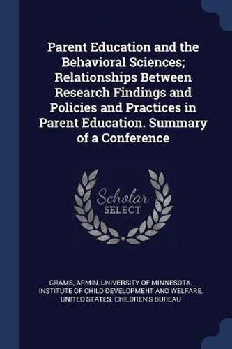 Parent Education and the Behavioral Sciences; Relationships Between Research Findings and Policies and Practices in Parent Education. Summary of a Conference