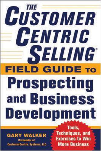 Cover image for The CustomerCentric Selling (R) Field Guide to Prospecting and Business Development: Techniques, Tools, and Exercises to Win More Business