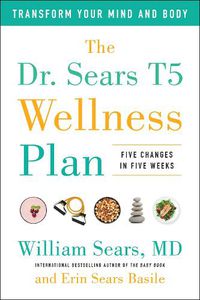 Cover image for The Dr. Sears T5 Wellness Plan: Transform Your Mind and Body, Five Changes in Five Weeks