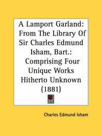 Cover image for A Lamport Garland: From the Library of Sir Charles Edmund Isham, Bart.: Comprising Four Unique Works Hitherto Unknown (1881)