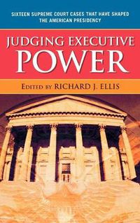 Cover image for Judging Executive Power: Sixteen Supreme Court Cases that Have Shaped the American Presidency