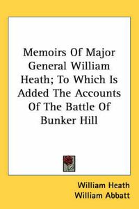 Cover image for Memoirs of Major General William Heath; To Which Is Added the Accounts of the Battle of Bunker Hill