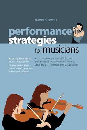 Cover image for Performance Strategies for Musicians: How to Overcome Stage Fright and Performance Anxiety and Perform at Your Peak Using NLP and Visualisation. A Self-help Handbook for Anyone Who Performs - Musicians, Singers, Actors, Dancers, Athletes