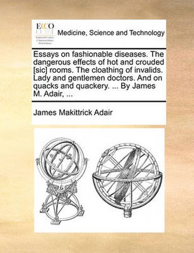 Cover image for Essays on Fashionable Diseases. the Dangerous Effects of Hot and Crouded [Sic] Rooms. the Cloathing of Invalids. Lady and Gentlemen Doctors. and on Quacks and Quackery. ... by James M. Adair, ...