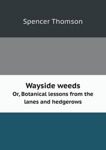 Cover image for Wayside Weeds Or, Botanical Lessons from the Lanes and Hedgerows