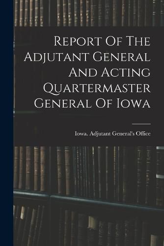 Cover image for Report Of The Adjutant General And Acting Quartermaster General Of Iowa