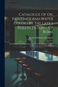 Cover image for Catalogue Of Oil Paintings And Water Colors By The Late J. Rollin Tilton ... Of Rome