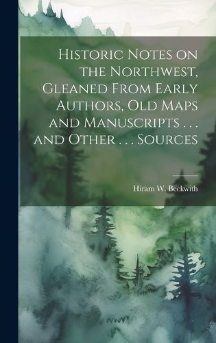 Cover image for Historic Notes on the Northwest, Gleaned From Early Authors, old Maps and Manuscripts . . . and Other . . . Sources