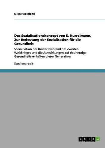 Cover image for Das Sozialisationskonzept von K. Hurrelmann. Zur Bedeutung der Sozialisation fur die Gesundheit: Sozialisation der Kinder wahrend des Zweiten Weltkrieges und die Auswirkungen auf das heutige Gesundheitsverhalten dieser Generation