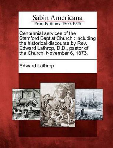 Cover image for Centennial services of the Stamford Baptist Church: including the historical discourse by Rev. Edward Lathrop, D.D., pastor of the Church, November 6, 1873.