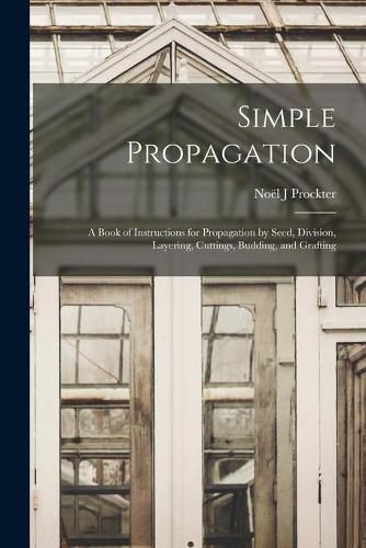 Cover image for Simple Propagation; a Book of Instructions for Propagation by Seed, Division, Layering, Cuttings, Budding, and Grafting