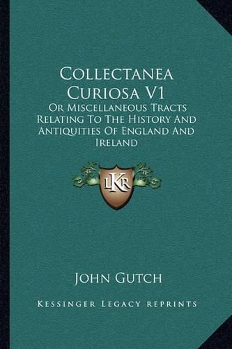 Collectanea Curiosa V1: Or Miscellaneous Tracts Relating to the History and Antiquities of England and Ireland