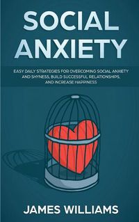 Cover image for Social Anxiety: Easy Daily Strategies for Overcoming Social Anxiety and Shyness, Build Successful Relationships, and Increase Happiness