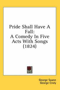 Cover image for Pride Shall Have a Fall: A Comedy in Five Acts with Songs (1824)